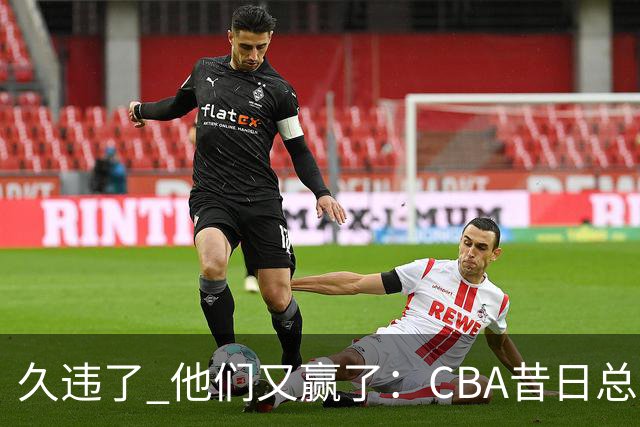 久违了 他们又赢了：CBA昔日总冠军3分掀翻巨人杀手 47连败后2连胜