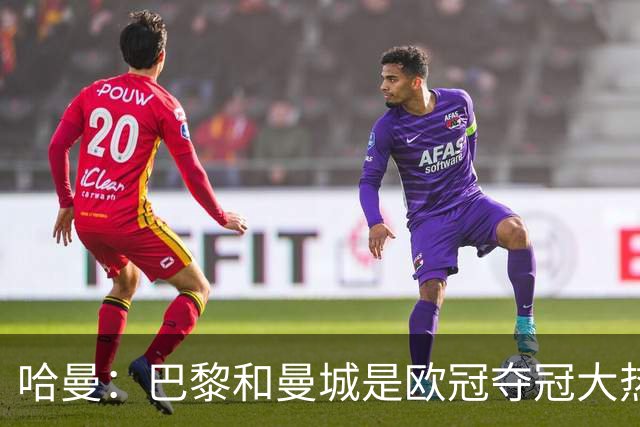 哈曼：巴黎和曼城是欧冠夺冠大热，拜仁进不了联赛阶段前八