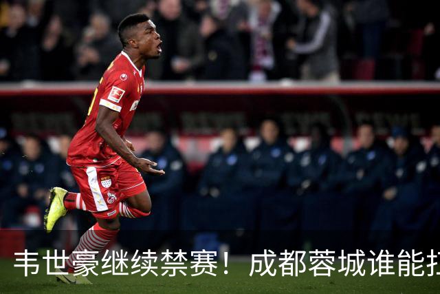 韦世豪继续禁赛！成都蓉城谁能扛起精神领袖责任？一人或责无旁贷