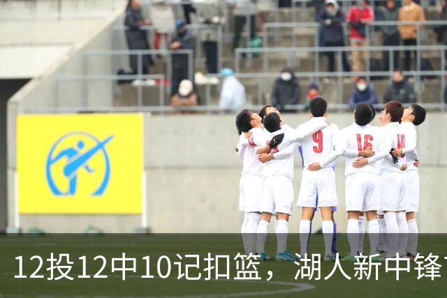 12投12中10记扣篮，湖人新中锋首秀获奥尼尔赐名